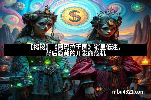 【揭秘】《阿玛拉王国》销量低迷，背后隐藏的开发商危机